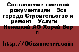 Составление сметной документации - Все города Строительство и ремонт » Услуги   . Ненецкий АО,Хорей-Вер п.